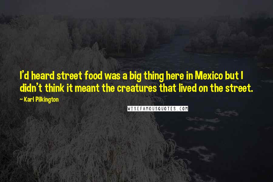 Karl Pilkington Quotes: I'd heard street food was a big thing here in Mexico but I didn't think it meant the creatures that lived on the street.