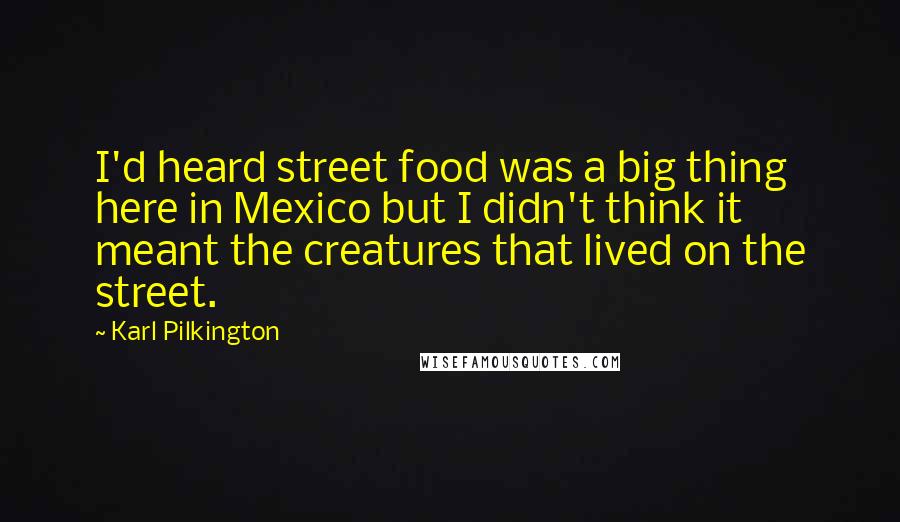 Karl Pilkington Quotes: I'd heard street food was a big thing here in Mexico but I didn't think it meant the creatures that lived on the street.