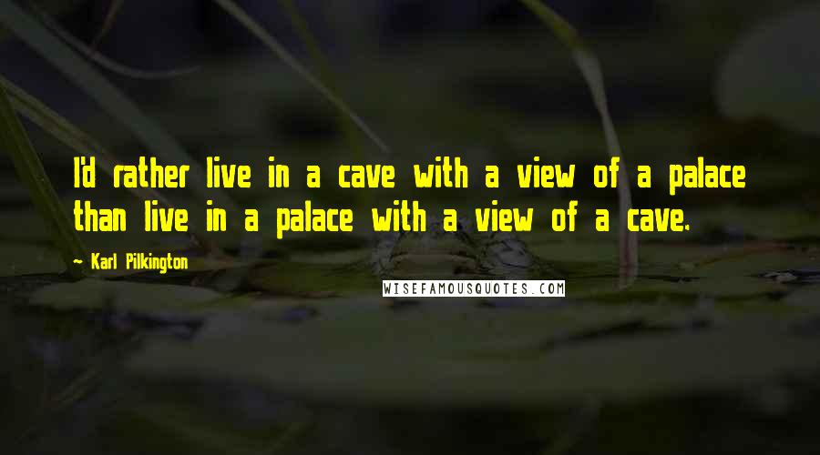 Karl Pilkington Quotes: I'd rather live in a cave with a view of a palace than live in a palace with a view of a cave.