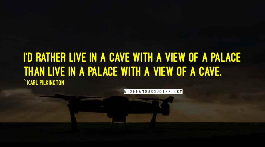 Karl Pilkington Quotes: I'd rather live in a cave with a view of a palace than live in a palace with a view of a cave.