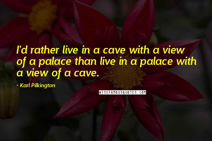 Karl Pilkington Quotes: I'd rather live in a cave with a view of a palace than live in a palace with a view of a cave.