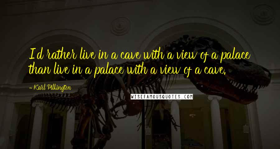 Karl Pilkington Quotes: I'd rather live in a cave with a view of a palace than live in a palace with a view of a cave.