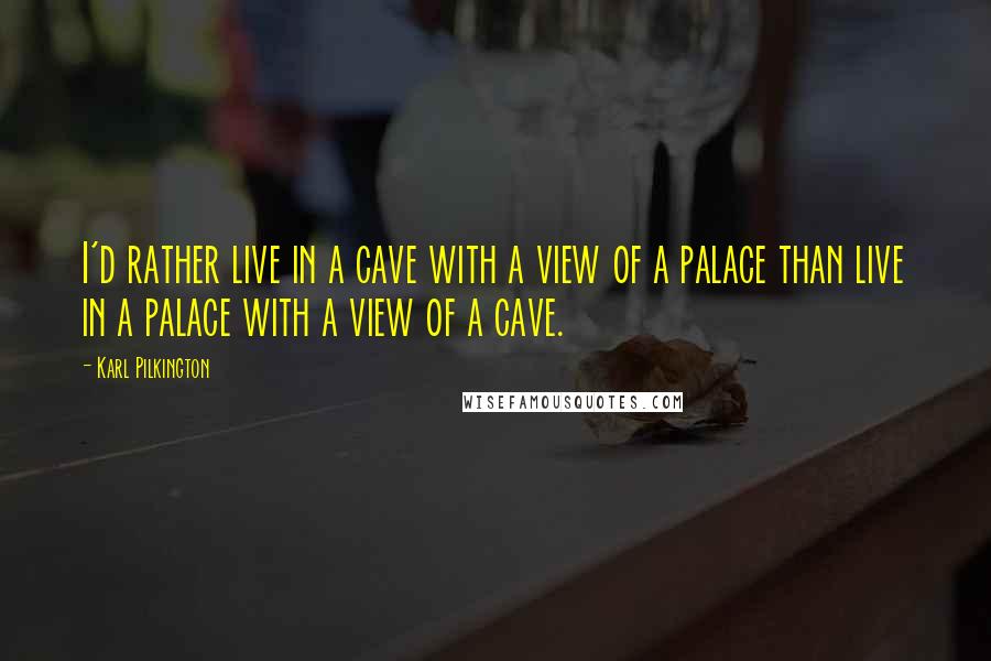 Karl Pilkington Quotes: I'd rather live in a cave with a view of a palace than live in a palace with a view of a cave.
