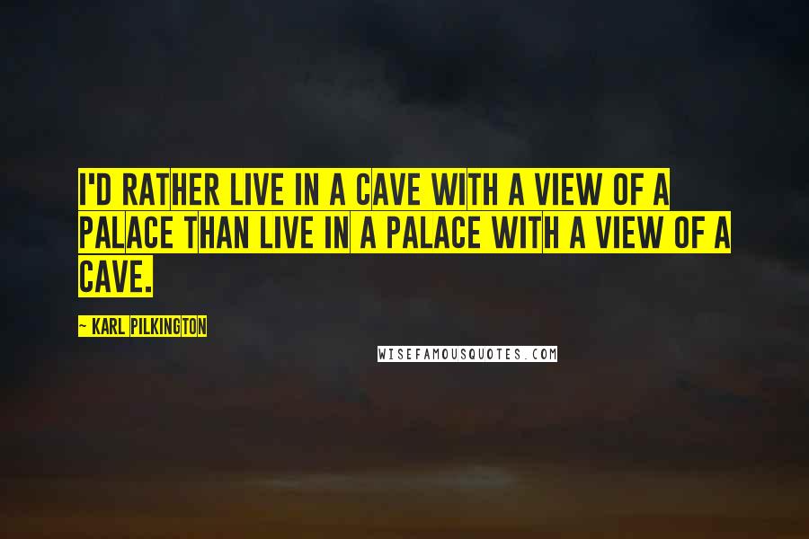 Karl Pilkington Quotes: I'd rather live in a cave with a view of a palace than live in a palace with a view of a cave.