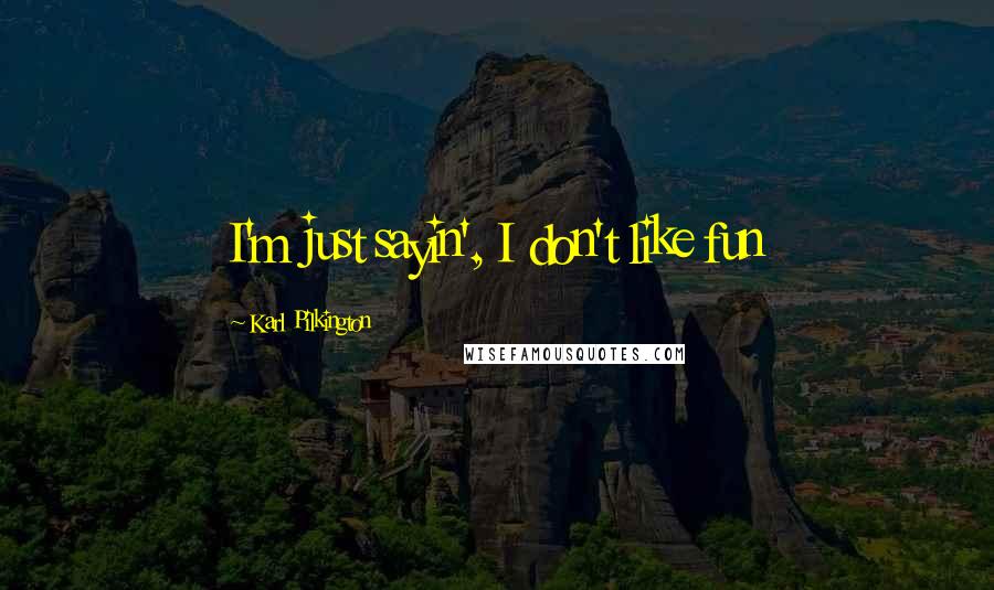 Karl Pilkington Quotes: I'm just sayin', I don't like fun