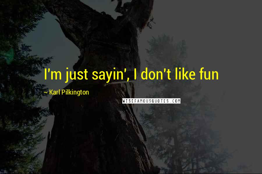Karl Pilkington Quotes: I'm just sayin', I don't like fun