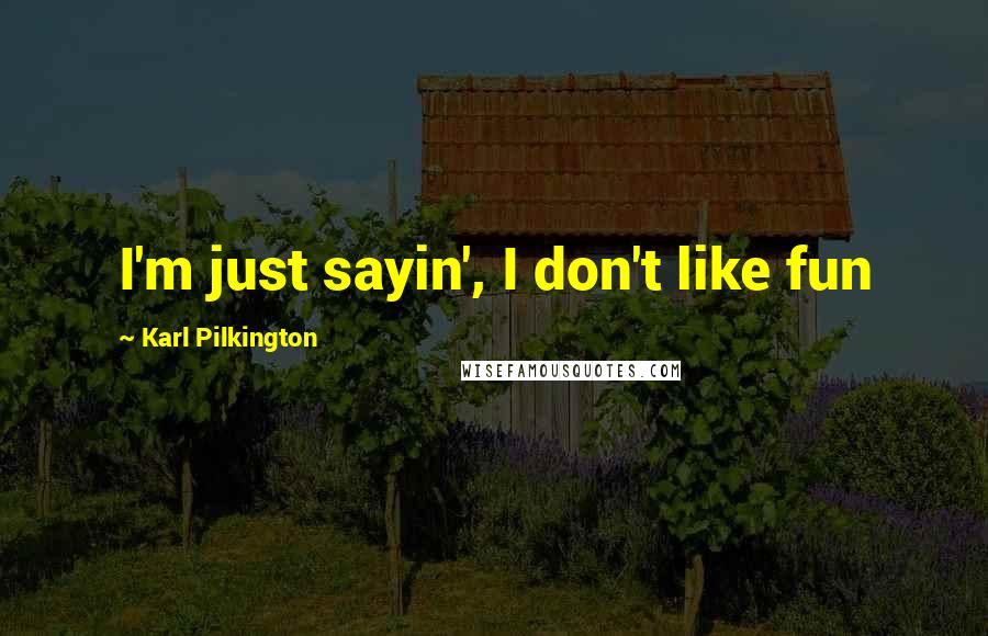 Karl Pilkington Quotes: I'm just sayin', I don't like fun