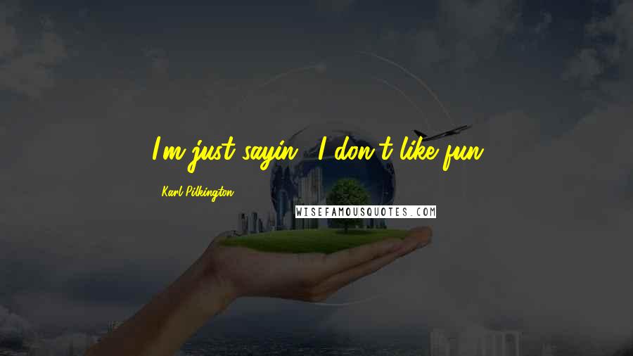 Karl Pilkington Quotes: I'm just sayin', I don't like fun