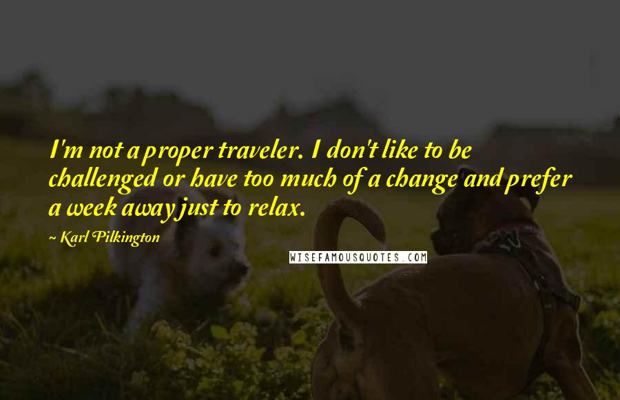 Karl Pilkington Quotes: I'm not a proper traveler. I don't like to be challenged or have too much of a change and prefer a week away just to relax.