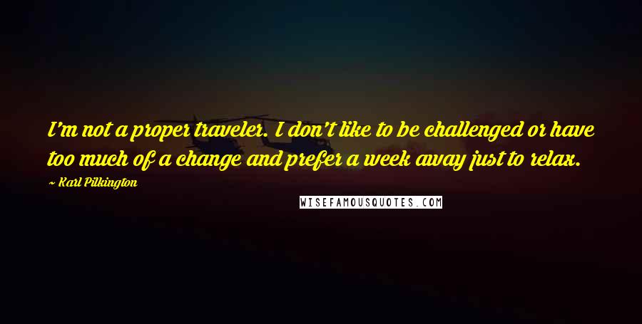 Karl Pilkington Quotes: I'm not a proper traveler. I don't like to be challenged or have too much of a change and prefer a week away just to relax.