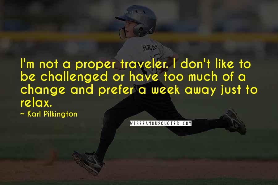 Karl Pilkington Quotes: I'm not a proper traveler. I don't like to be challenged or have too much of a change and prefer a week away just to relax.