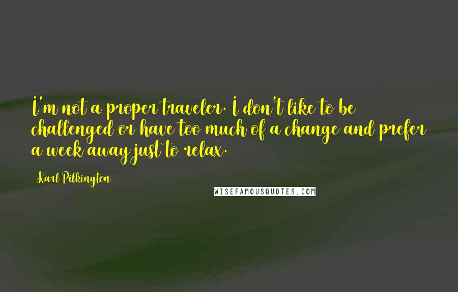 Karl Pilkington Quotes: I'm not a proper traveler. I don't like to be challenged or have too much of a change and prefer a week away just to relax.