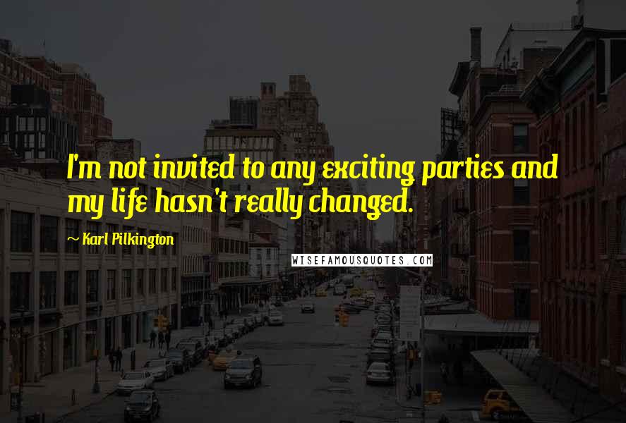 Karl Pilkington Quotes: I'm not invited to any exciting parties and my life hasn't really changed.