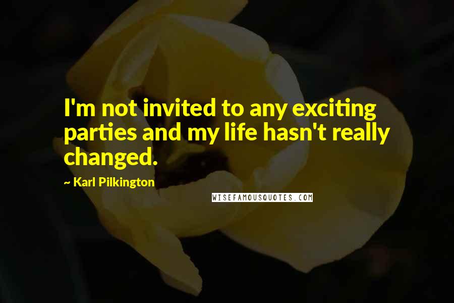Karl Pilkington Quotes: I'm not invited to any exciting parties and my life hasn't really changed.