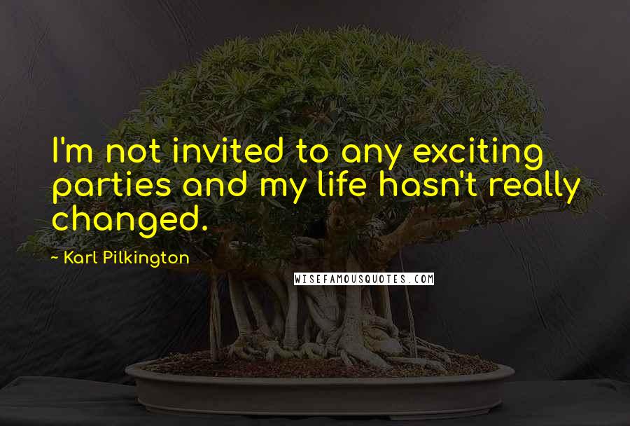 Karl Pilkington Quotes: I'm not invited to any exciting parties and my life hasn't really changed.