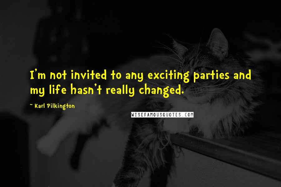 Karl Pilkington Quotes: I'm not invited to any exciting parties and my life hasn't really changed.