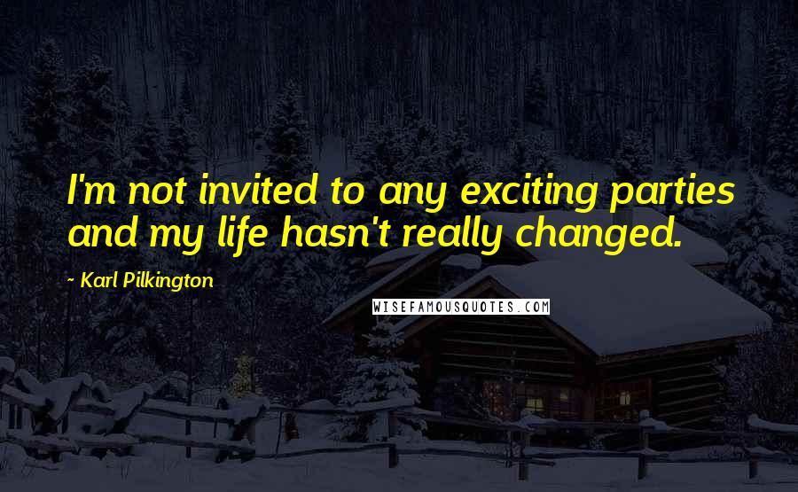 Karl Pilkington Quotes: I'm not invited to any exciting parties and my life hasn't really changed.