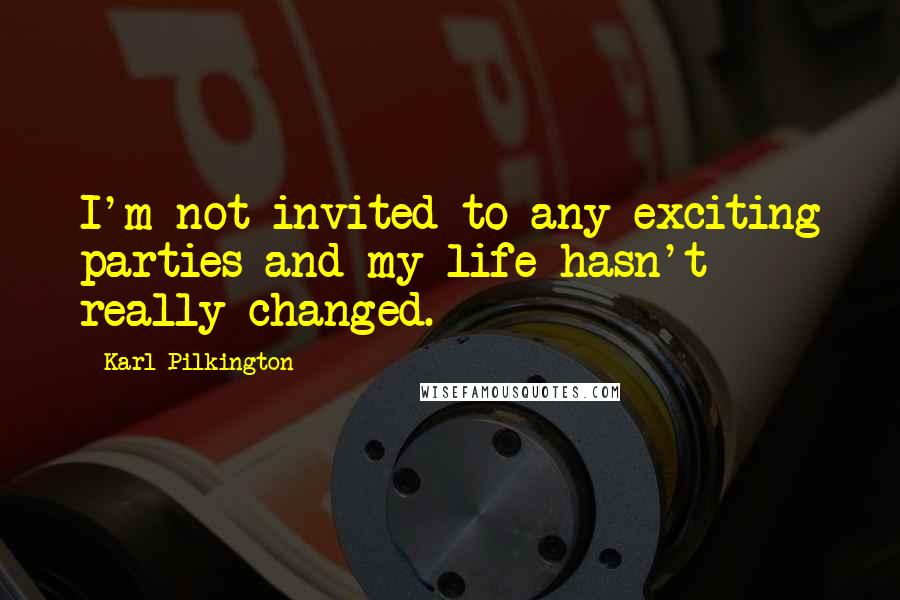 Karl Pilkington Quotes: I'm not invited to any exciting parties and my life hasn't really changed.