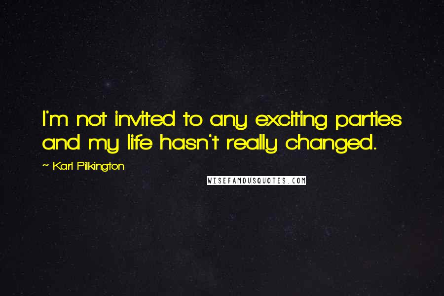 Karl Pilkington Quotes: I'm not invited to any exciting parties and my life hasn't really changed.