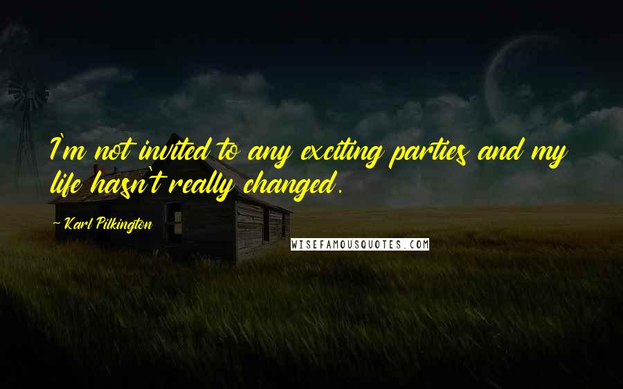 Karl Pilkington Quotes: I'm not invited to any exciting parties and my life hasn't really changed.