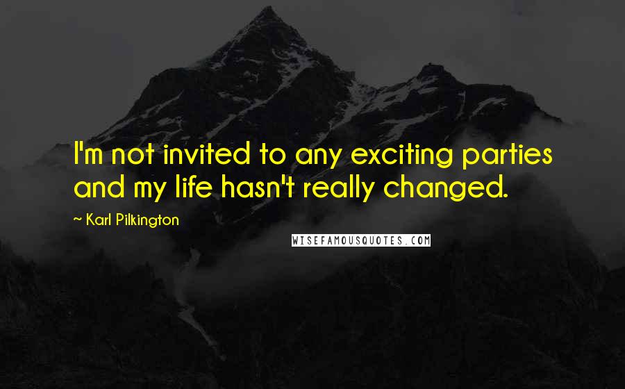 Karl Pilkington Quotes: I'm not invited to any exciting parties and my life hasn't really changed.