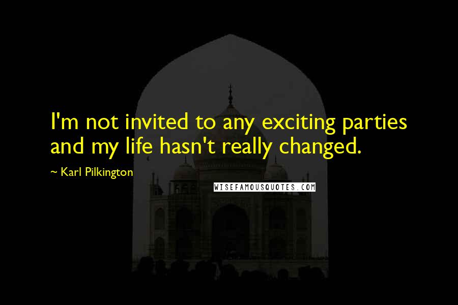 Karl Pilkington Quotes: I'm not invited to any exciting parties and my life hasn't really changed.