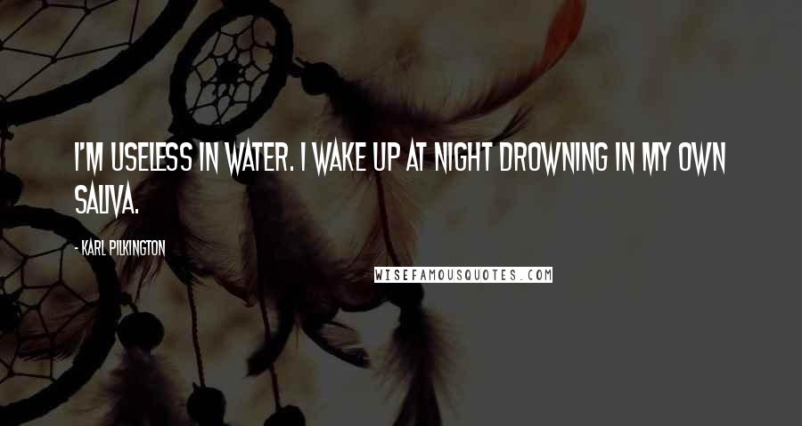 Karl Pilkington Quotes: I'm useless in water. I wake up at night drowning in my own saliva.