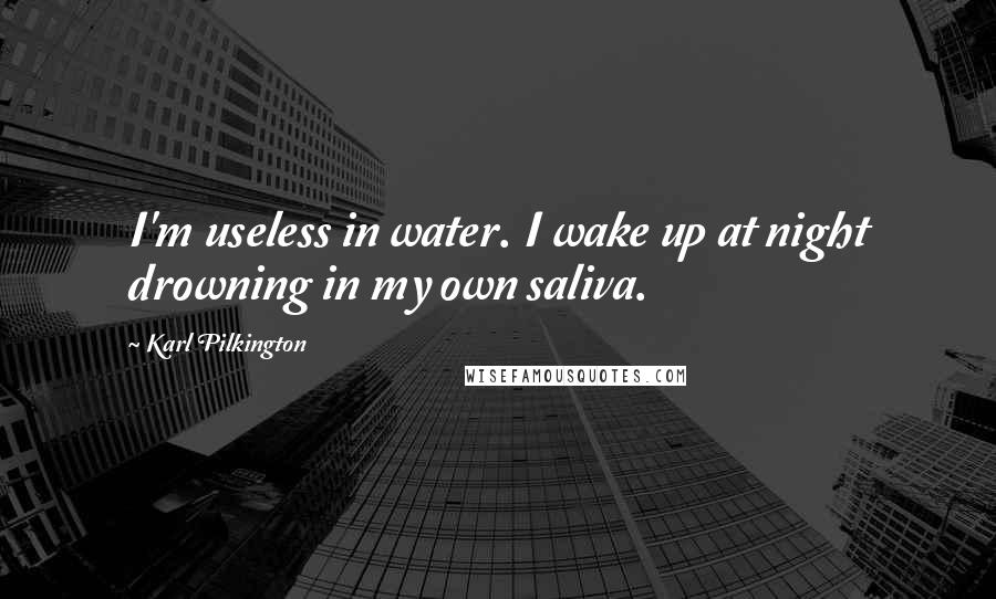 Karl Pilkington Quotes: I'm useless in water. I wake up at night drowning in my own saliva.