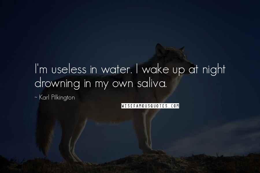 Karl Pilkington Quotes: I'm useless in water. I wake up at night drowning in my own saliva.