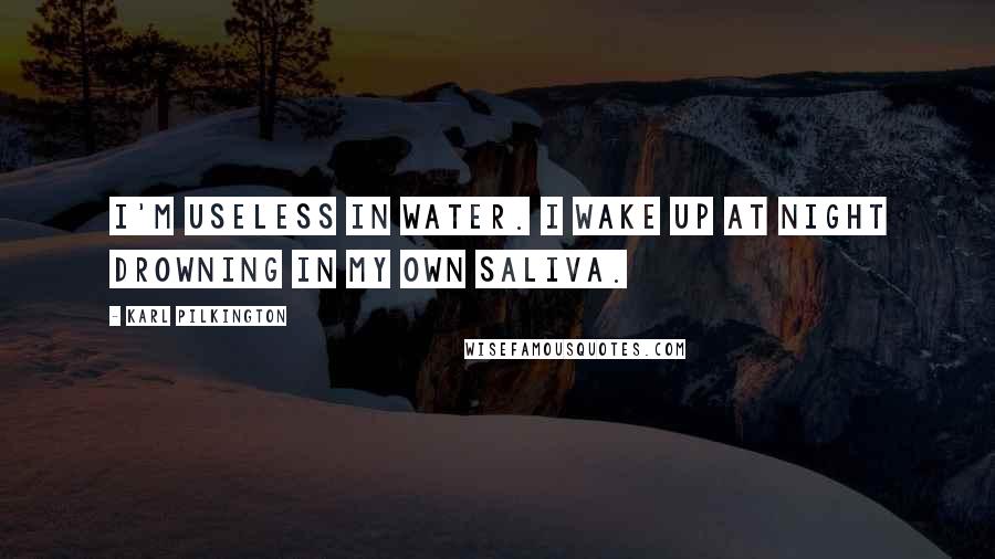 Karl Pilkington Quotes: I'm useless in water. I wake up at night drowning in my own saliva.