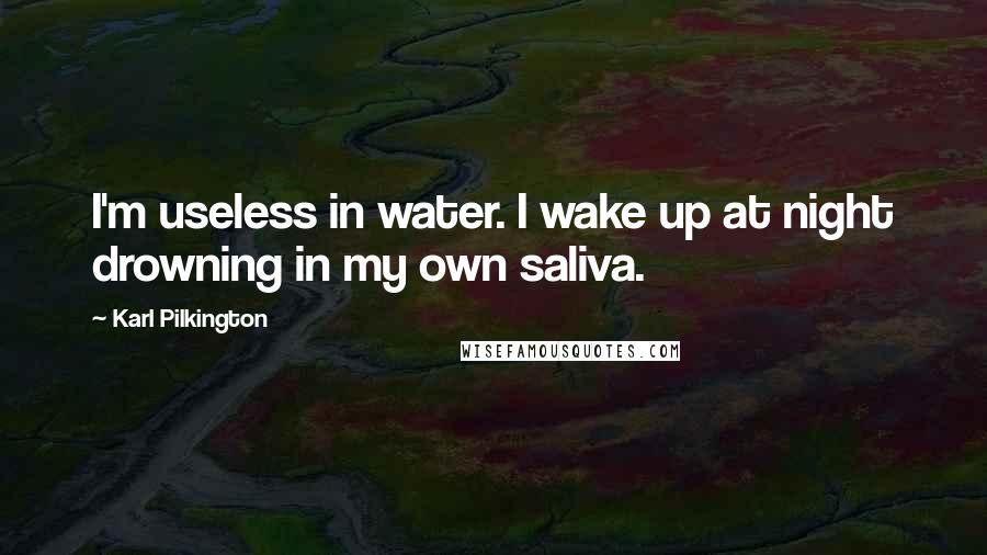 Karl Pilkington Quotes: I'm useless in water. I wake up at night drowning in my own saliva.