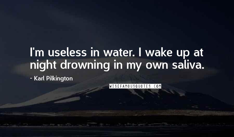 Karl Pilkington Quotes: I'm useless in water. I wake up at night drowning in my own saliva.