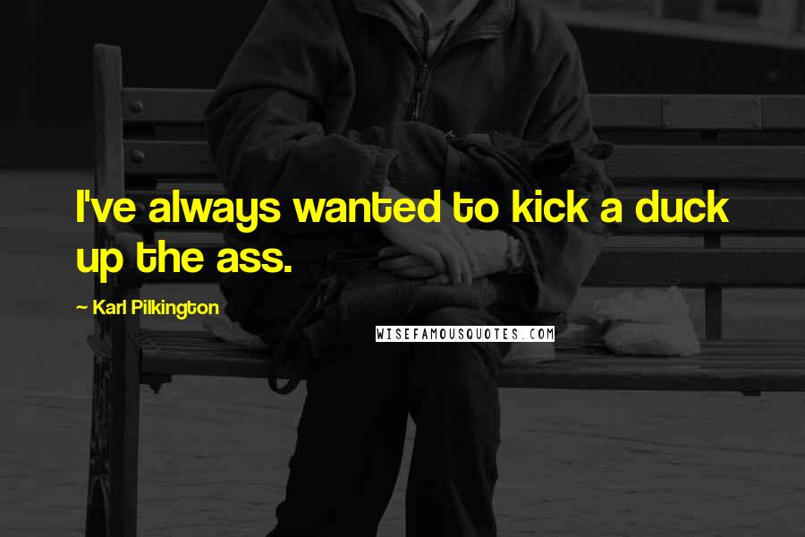 Karl Pilkington Quotes: I've always wanted to kick a duck up the ass.