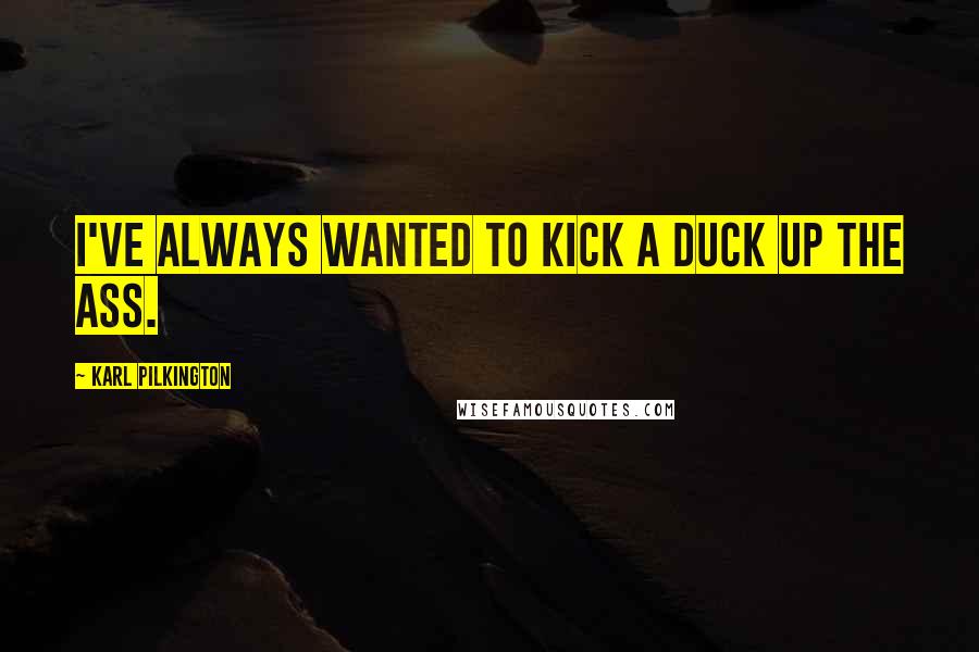 Karl Pilkington Quotes: I've always wanted to kick a duck up the ass.