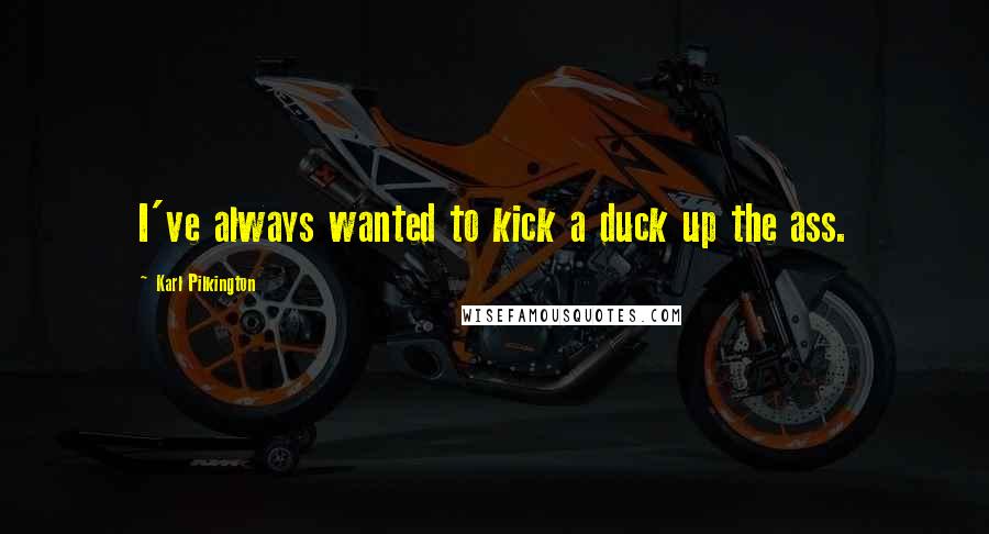 Karl Pilkington Quotes: I've always wanted to kick a duck up the ass.