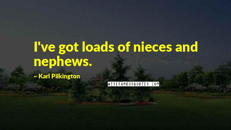 Karl Pilkington Quotes: I've got loads of nieces and nephews.