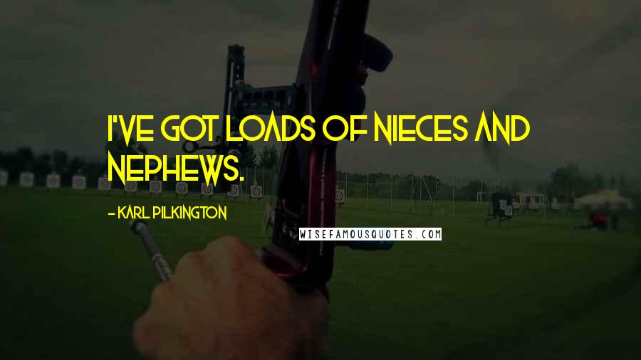 Karl Pilkington Quotes: I've got loads of nieces and nephews.