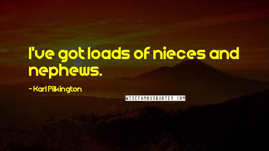 Karl Pilkington Quotes: I've got loads of nieces and nephews.