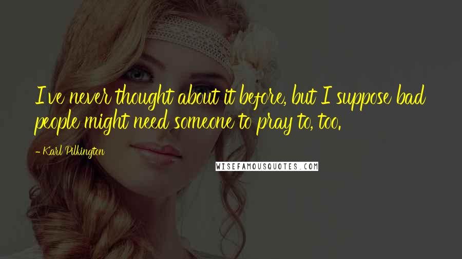 Karl Pilkington Quotes: I've never thought about it before, but I suppose bad people might need someone to pray to, too.