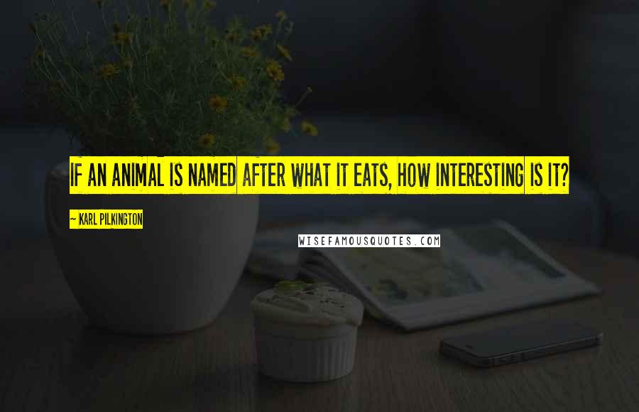 Karl Pilkington Quotes: If an animal is named after what it eats, how interesting is it?