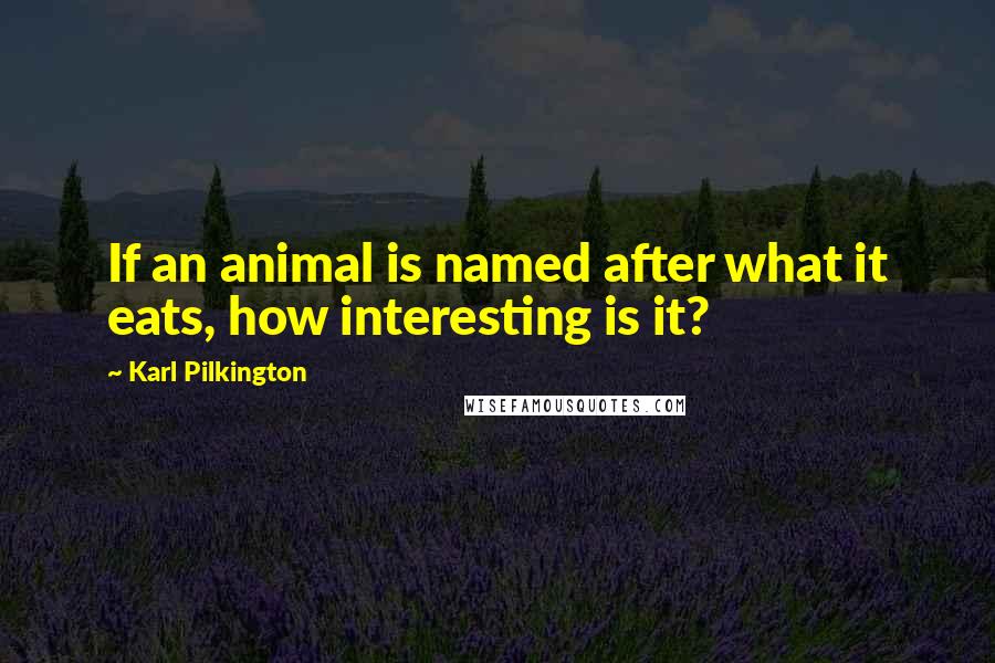 Karl Pilkington Quotes: If an animal is named after what it eats, how interesting is it?