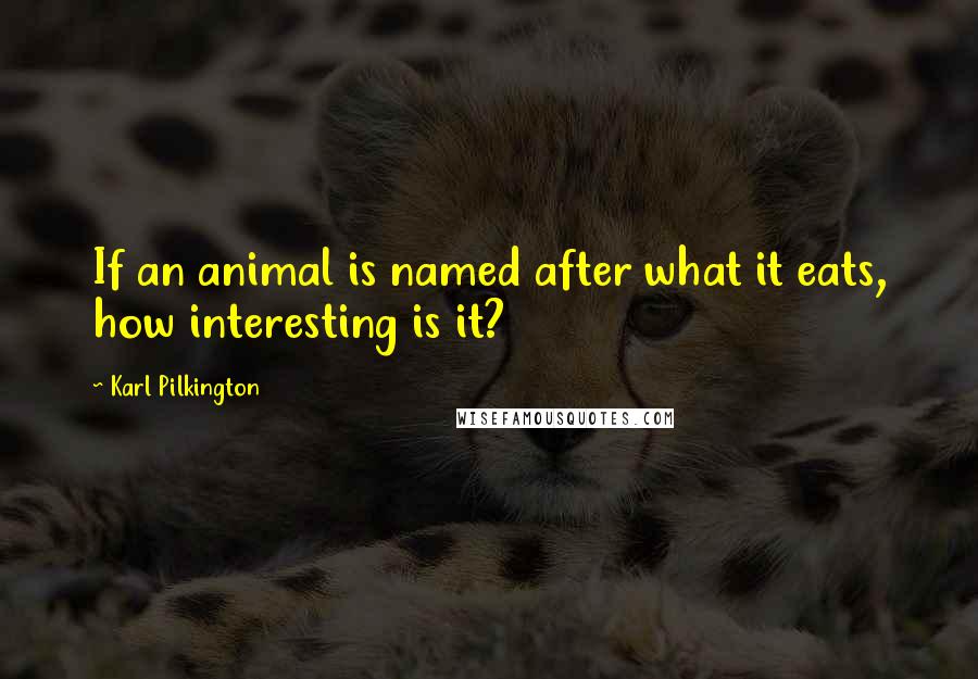 Karl Pilkington Quotes: If an animal is named after what it eats, how interesting is it?