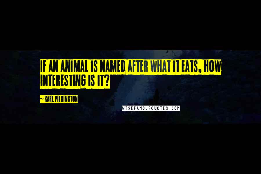 Karl Pilkington Quotes: If an animal is named after what it eats, how interesting is it?