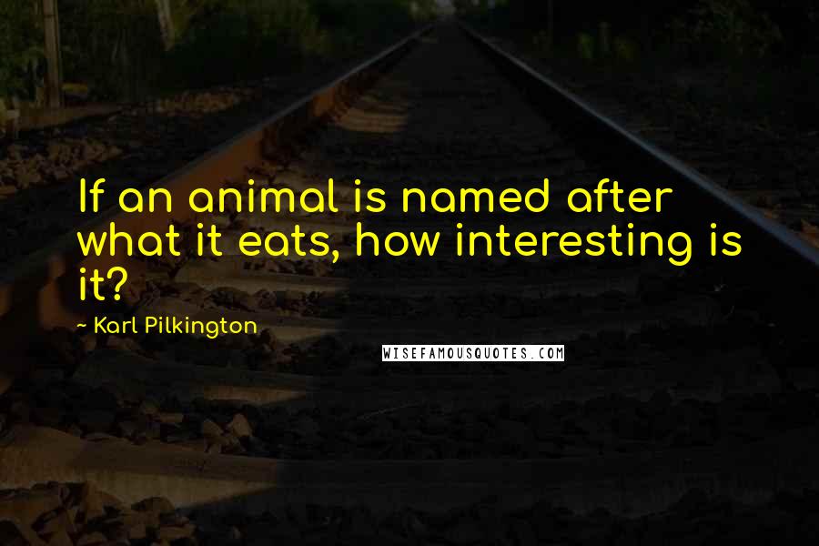 Karl Pilkington Quotes: If an animal is named after what it eats, how interesting is it?