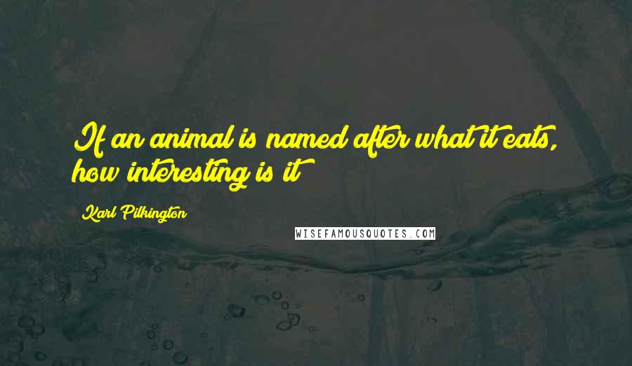 Karl Pilkington Quotes: If an animal is named after what it eats, how interesting is it?