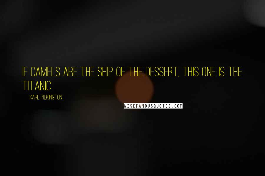 Karl Pilkington Quotes: If Camels are the ship of the dessert, this one is the Titanic