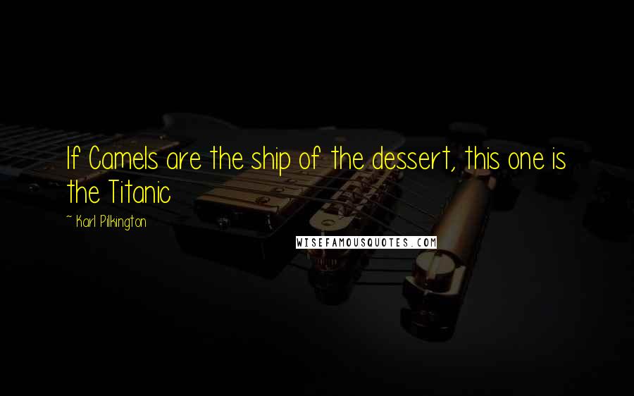 Karl Pilkington Quotes: If Camels are the ship of the dessert, this one is the Titanic