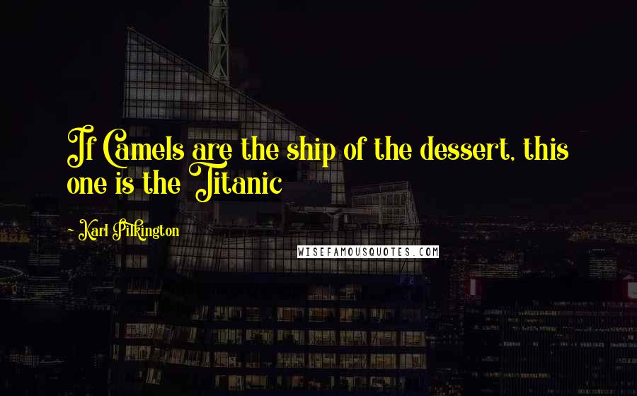 Karl Pilkington Quotes: If Camels are the ship of the dessert, this one is the Titanic