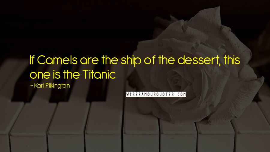 Karl Pilkington Quotes: If Camels are the ship of the dessert, this one is the Titanic