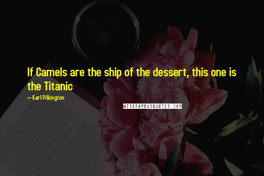 Karl Pilkington Quotes: If Camels are the ship of the dessert, this one is the Titanic